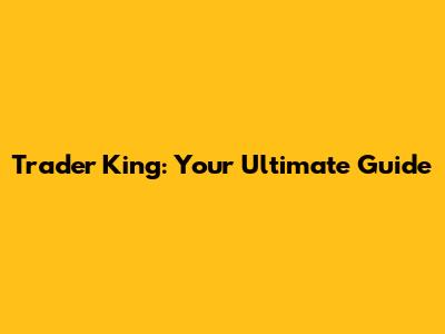 Trader King: Your Ultimate Guide