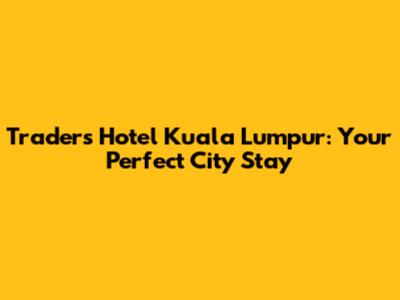 Traders Hotel Kuala Lumpur: Your Perfect City Stay