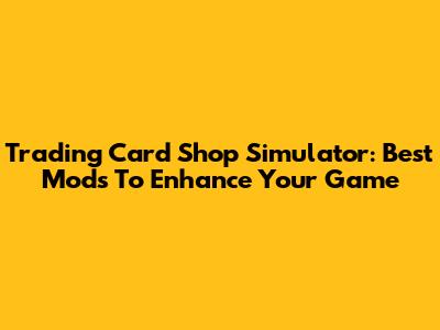 Trading Card Shop Simulator: Best Mods To Enhance Your Game