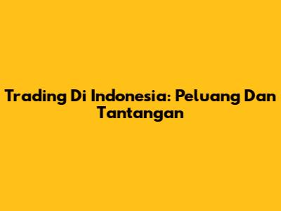 Trading Di Indonesia: Peluang Dan Tantangan