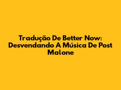 Tradução De Better Now: Desvendando A Música De Post Malone