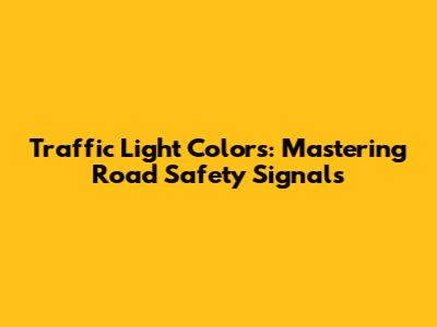Traffic Light Colors: Mastering Road Safety Signals