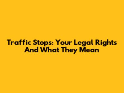Traffic Stops: Your Legal Rights And What They Mean