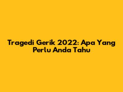 Tragedi Gerik 2022: Apa Yang Perlu Anda Tahu