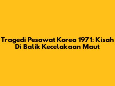 Tragedi Pesawat Korea 1971: Kisah Di Balik Kecelakaan Maut