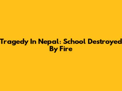 Tragedy In Nepal: School Destroyed By Fire
