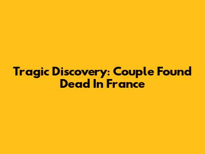 Tragic Discovery: Couple Found Dead In France