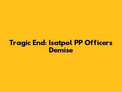 Tragic End: Isatpol PP Officer's Demise
