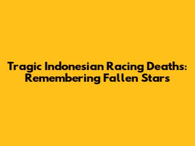 Tragic Indonesian Racing Deaths: Remembering Fallen Stars
