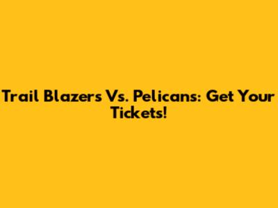 Trail Blazers Vs. Pelicans: Get Your Tickets!