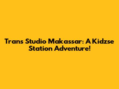 Trans Studio Makassar: A Kidzse Station Adventure!