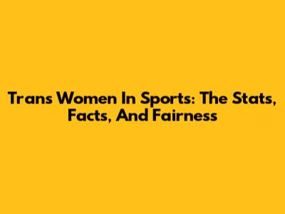 Trans Women In Sports: The Stats, Facts, And Fairness