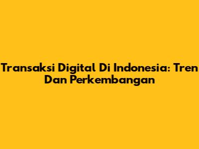 Transaksi Digital Di Indonesia: Tren Dan Perkembangan