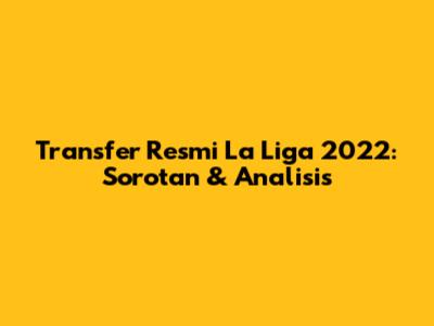 Transfer Resmi La Liga 2022: Sorotan & Analisis