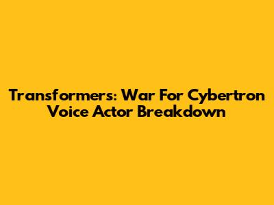Transformers: War For Cybertron Voice Actor Breakdown