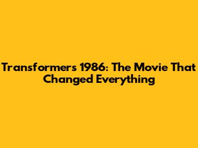 Transformers 1986: The Movie That Changed Everything