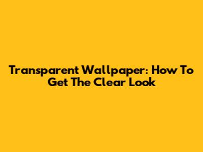 Transparent Wallpaper: How To Get The Clear Look