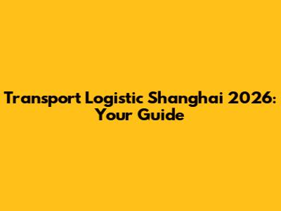 Transport Logistic Shanghai 2026: Your Guide