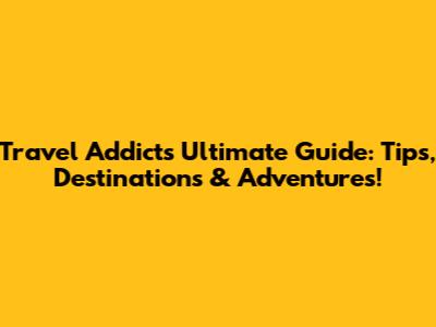 Travel Addict's Ultimate Guide: Tips, Destinations & Adventures!