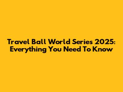 Travel Ball World Series 2025: Everything You Need To Know