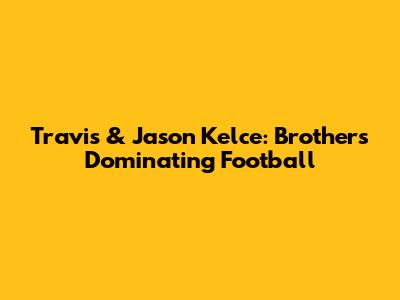 Travis & Jason Kelce: Brothers Dominating Football