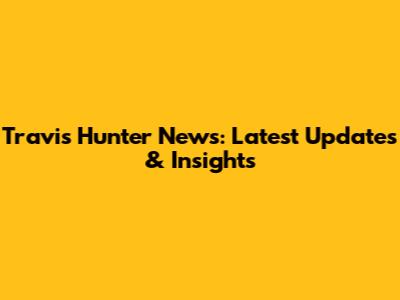 Travis Hunter News: Latest Updates & Insights