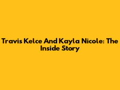 Travis Kelce And Kayla Nicole: The Inside Story