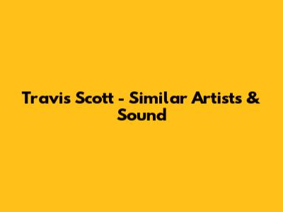 Travis Scott - Similar Artists & Sound