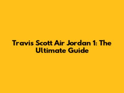 Travis Scott Air Jordan 1: The Ultimate Guide
