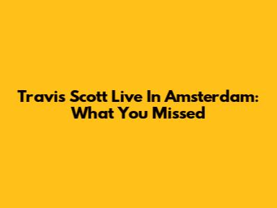 Travis Scott Live In Amsterdam: What You Missed