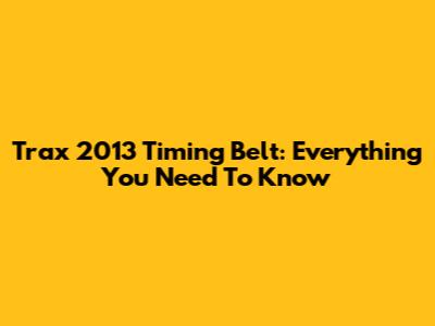 Trax 2013 Timing Belt: Everything You Need To Know