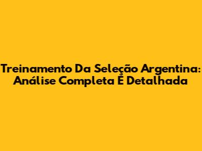 Treinamento Da Seleção Argentina: Análise Completa E Detalhada