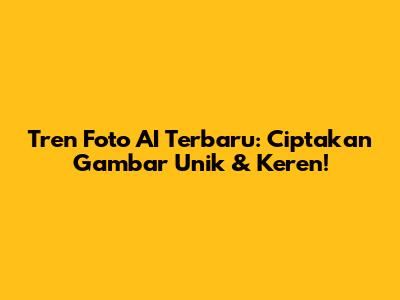 Tren Foto AI Terbaru: Ciptakan Gambar Unik & Keren!