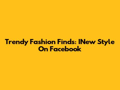 Trendy Fashion Finds: INew Style On Facebook