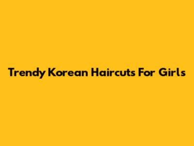 Trendy Korean Haircuts For Girls