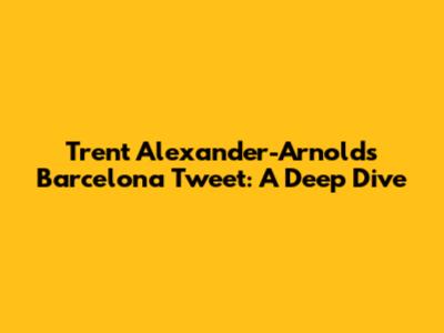 Trent Alexander-Arnold's Barcelona Tweet: A Deep Dive