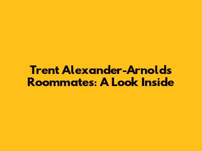 Trent Alexander-Arnold's Roommates: A Look Inside