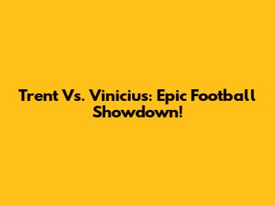 Trent Vs. Vinicius: Epic Football Showdown!