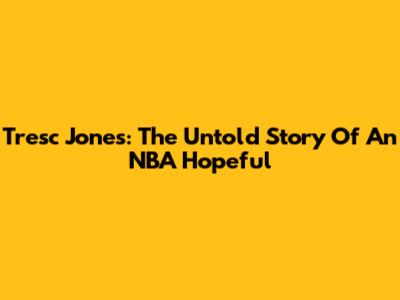 Tresc Jones: The Untold Story Of An NBA Hopeful
