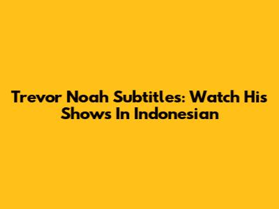 Trevor Noah Subtitles: Watch His Shows In Indonesian
