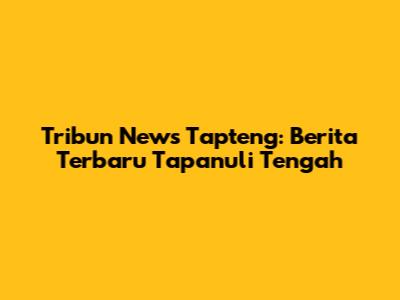 Tribun News Tapteng: Berita Terbaru Tapanuli Tengah