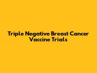 Triple Negative Breast Cancer Vaccine Trials