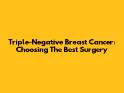 Triple-Negative Breast Cancer: Choosing The Best Surgery