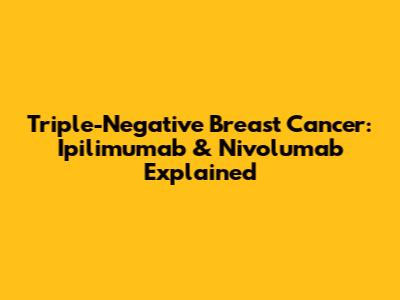 Triple-Negative Breast Cancer: Ipilimumab & Nivolumab Explained