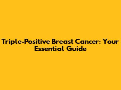 Triple-Positive Breast Cancer: Your Essential Guide