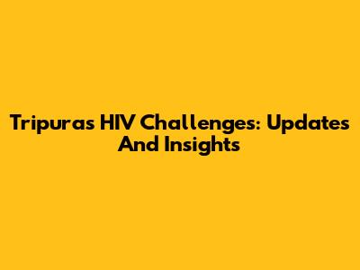 Tripura's HIV Challenges: Updates And Insights