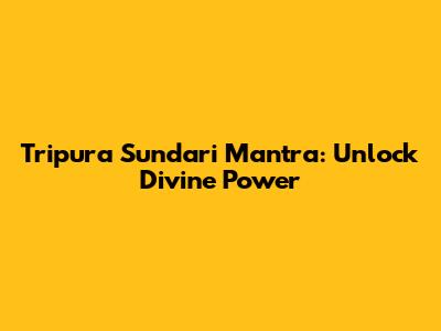 Tripura Sundari Mantra: Unlock Divine Power
