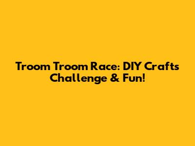 Troom Troom Race: DIY Crafts Challenge & Fun!