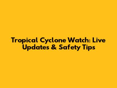 Tropical Cyclone Watch: Live Updates & Safety Tips