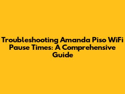 Troubleshooting Amanda Piso WiFi Pause Times: A Comprehensive Guide